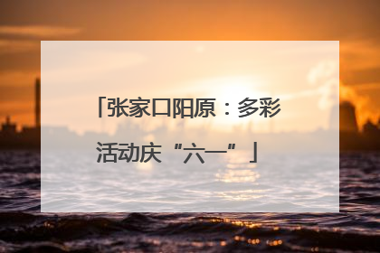 张家口阳原：多彩活动庆“六一”