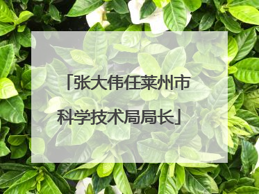 张大伟任莱州市科学技术局局长