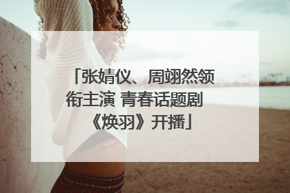 张婧仪、周翊然领衔主演 青春话题剧《焕羽》开播
