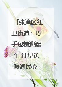 张湾区红卫街道：巧手包粽迎端午 红星送暖润民心