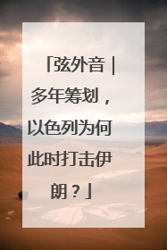 弦外音｜多年筹划，以色列为何此时打击伊朗？