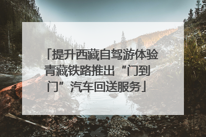提升西藏自驾游体验 青藏铁路推出“门到门”汽车回送服务