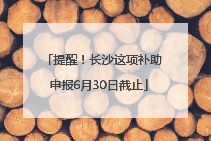 提醒！长沙这项补助申报6月30日截止