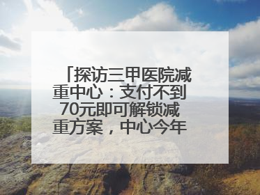 探访三甲医院减重中心：支付不到70元即可解锁减重方案，中心今年3月挂牌