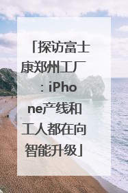 探访富士康郑州工厂：iPhone产线和工人都在向智能升级