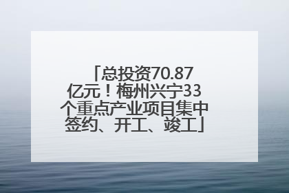 总投资70.87亿元！梅州兴宁33个重点产业项目集中签约、开工、竣工