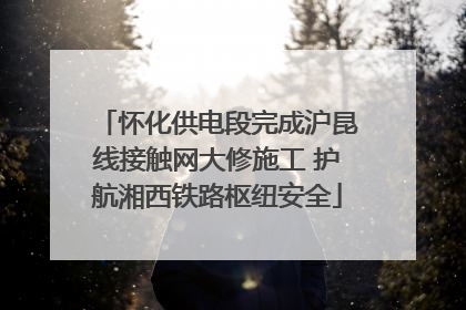 怀化供电段完成沪昆线接触网大修施工 护航湘西铁路枢纽安全