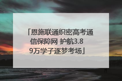 恩施联通织密高考通信保障网 护航3.89万学子逐梦考场