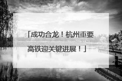 成功合龙！杭州重要高铁迎关键进展！