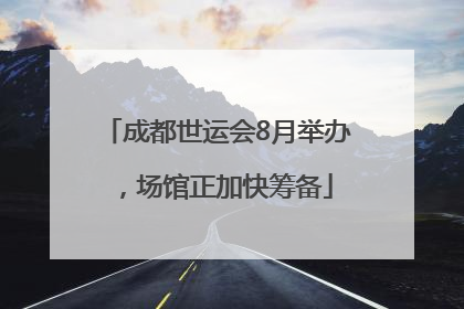 成都世运会8月举办，场馆正加快筹备