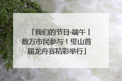 我们的节日·端午丨数万市民参与！璧山首届龙舟赛精彩举行