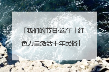 我们的节日·端午丨红色力量激活千年民俗