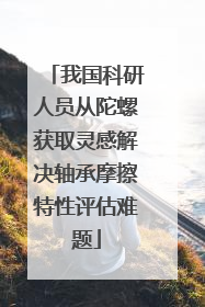 我国科研人员从陀螺获取灵感解决轴承摩擦特性评估难题