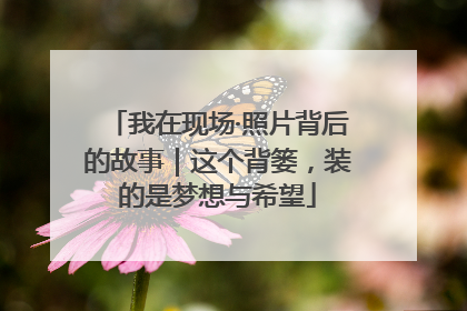 我在现场·照片背后的故事｜这个背篓，装的是梦想与希望
