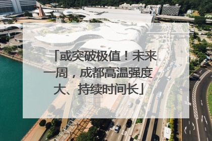或突破极值！未来一周，成都高温强度大、持续时间长