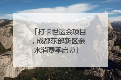 打卡世运会项目，成都东部新区亲水消费季启幕