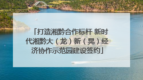 打造湘黔合作标杆 新时代湘黔大（龙）新（晃）经济协作示范园建设签约
