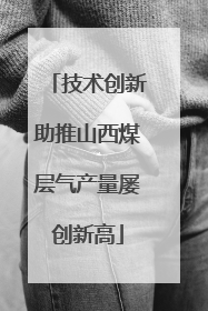 技术创新助推山西煤层气产量屡创新高