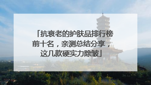 抗衰老的护肤品排行榜前十名，亲测总结分享，这几款硬实力除皱