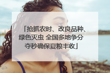 抢抓农时、改良品种、绿色灭虫 全国多地争分夺秒确保夏粮丰收