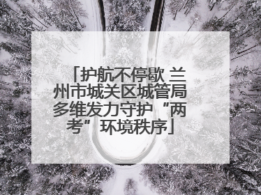 护航不停歇 兰州市城关区城管局多维发力守护“两考”环境秩序