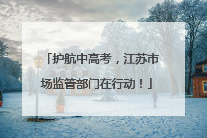 护航中高考，江苏市场监管部门在行动！