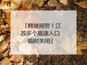 拥堵预警！江苏多个高速入口临时关闭
