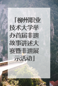 柳州职业技术大学举办首届非遗故事讲述大赛暨非遗展示活动