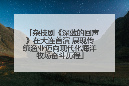 杂技剧《深蓝的回声》在大连首演 展现传统渔业迈向现代化海洋牧场奋斗历程