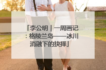 李公明｜一周画记：格陵兰岛——冰川消融下的抉择