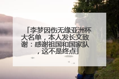 李梦因伤无缘亚洲杯大名单，本人发长文致谢：感谢祖国和国家队，这不是终点