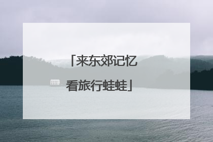 来东郊记忆 看旅行蛙蛙