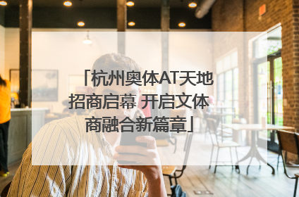 杭州奥体AT天地招商启幕 开启文体商融合新篇章