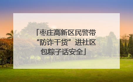 枣庄高新区民警带“防诈干货”进社区 包粽子话安全
