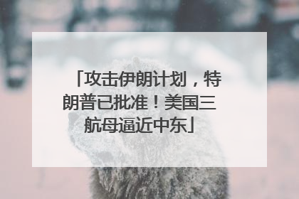 攻击伊朗计划，特朗普已批准！美国三航母逼近中东