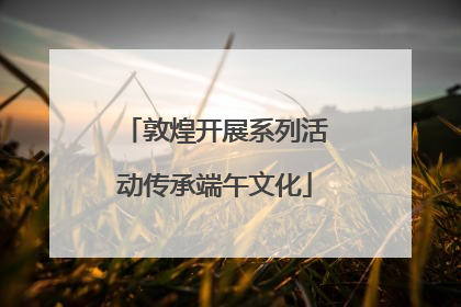 敦煌开展系列活动传承端午文化