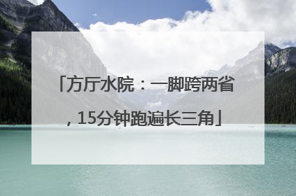 方厅水院：一脚跨两省，15分钟跑遍长三角