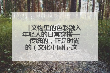 文物里的色彩融入年轻人的日常穿搭——传统的，正是时尚的（文化中国行·这些美 很中国）