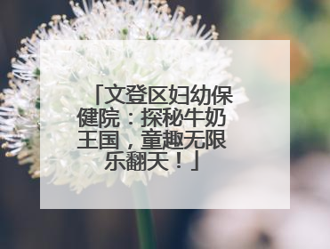 文登区妇幼保健院：探秘牛奶王国，童趣无限乐翻天！
