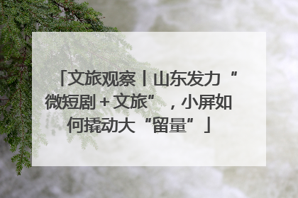文旅观察丨山东发力“微短剧＋文旅”，小屏如何撬动大“留量”