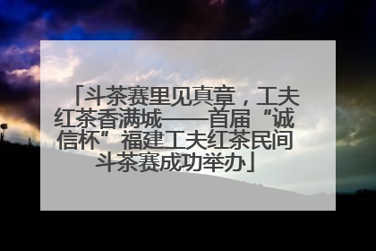 斗茶赛里见真章，工夫红茶香满城——首届“诚信杯”福建工夫红茶民间斗茶赛成功举办