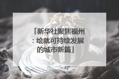 新华社聚焦福州：绘就可持续发展的城市新篇