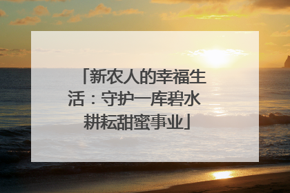 新农人的幸福生活：守护一库碧水 耕耘甜蜜事业