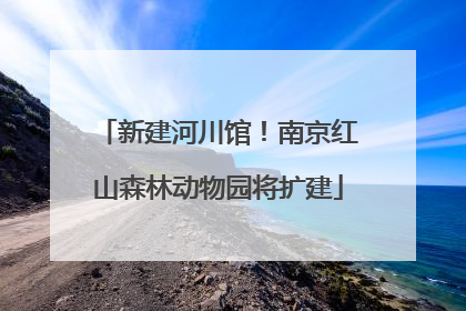 新建河川馆！南京红山森林动物园将扩建