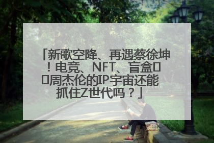 新歌空降、再遇蔡徐坤！电竞、NFT、盲盒⋯⋯周杰伦的IP宇宙还能抓住Z世代吗？