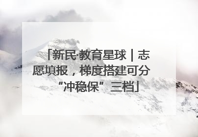 新民·教育星球｜志愿填报，梯度搭建可分“冲稳保”三档