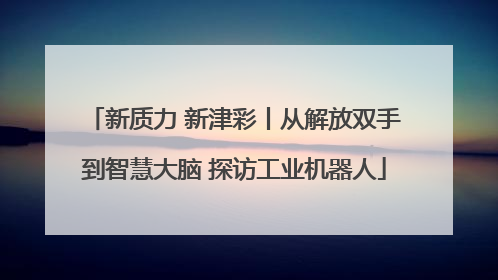 新质力 新津彩丨从解放双手到智慧大脑 探访工业机器人