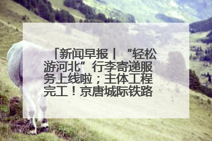 新闻早报丨“轻松游河北”行李寄递服务上线啦；主体工程完工！京唐城际铁路最新进展 >>