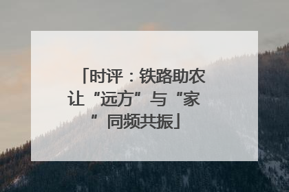 时评：铁路助农让“远方”与“家”同频共振