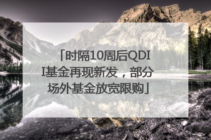 时隔10周后QDII基金再现新发，部分场外基金放宽限购